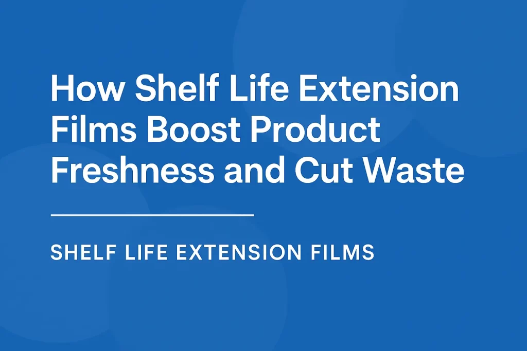 Shelf Life Extension Films Boost Product Freshness and Cut Waste